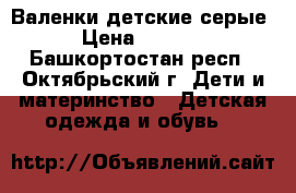 Валенки детские серые › Цена ­ 1 000 - Башкортостан респ., Октябрьский г. Дети и материнство » Детская одежда и обувь   